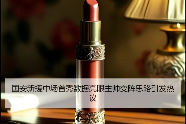 国安新援中场首秀数据亮眼主帅变阵思路引发热议
